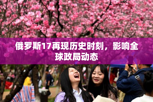 俄罗斯17再现历史时刻，影响全球政局动态