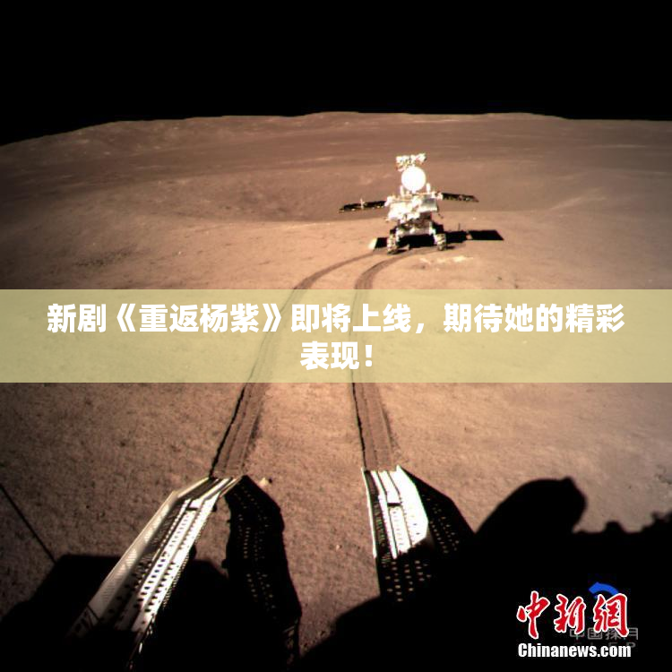 新剧《重返杨紫》即将上线，期待她的精彩表现！
