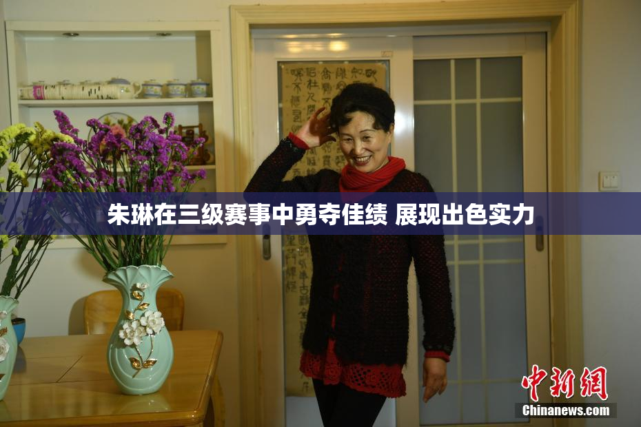 朱琳在三级赛事中勇夺佳绩 展现出色实力
