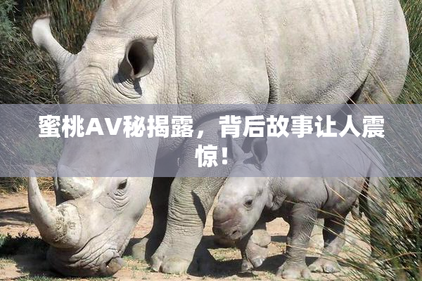 蜜桃AV秘揭露，背后故事让人震惊！