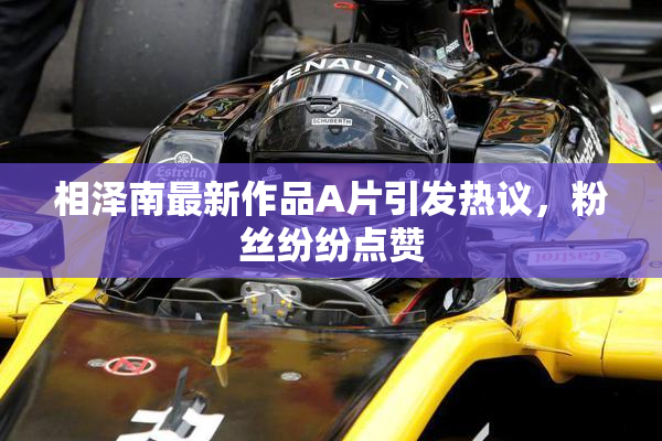 相泽南最新作品A片引发热议，粉丝纷纷点赞