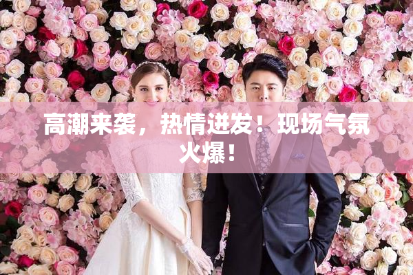 高潮来袭，热情迸发！现场气氛火爆！