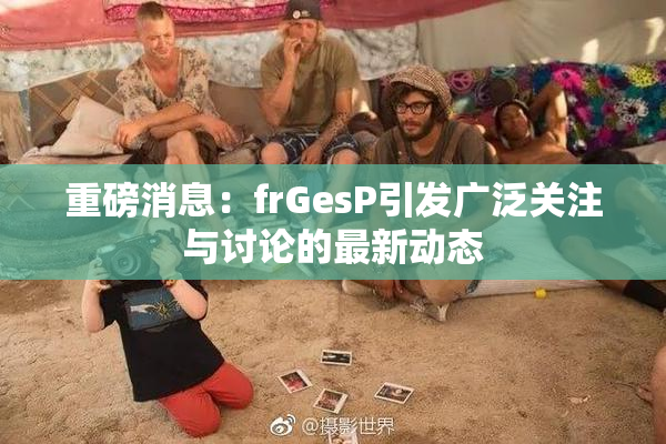 重磅消息：frGesP引发广泛关注与讨论的最新动态