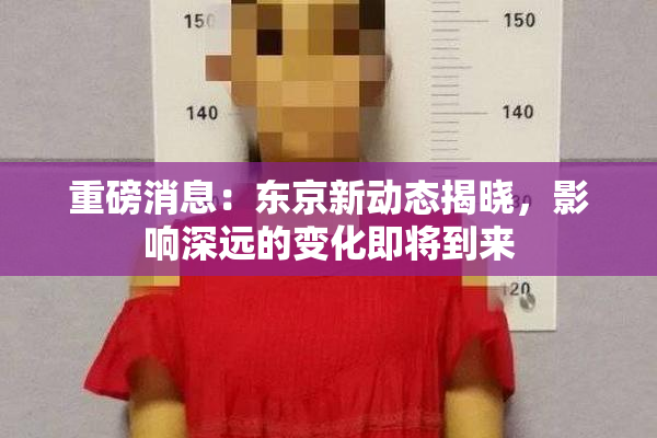 重磅消息：东京新动态揭晓，影响深远的变化即将到来