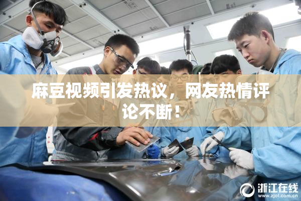 麻豆视频引发热议，网友热情评论不断！
