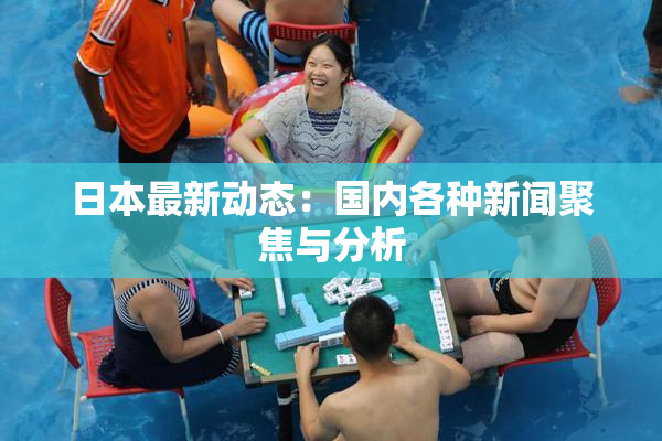 日本最新动态：国内各种新闻聚焦与分析