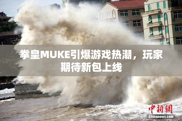 拳皇MUKE引爆游戏热潮，玩家期待新包上线