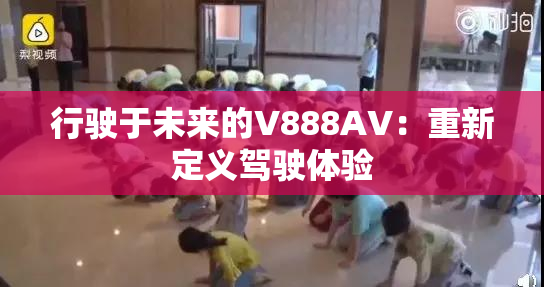 行驶于未来的V888AV：重新定义驾驶体验