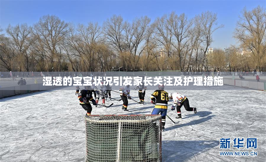 湿透的宝宝状况引发家长关注及护理措施