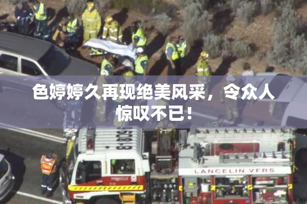 色婷婷久再现绝美风采，令众人惊叹不已！