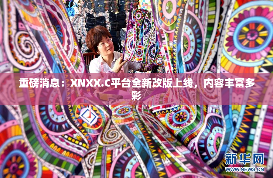 重磅消息：XNXX.C平台全新改版上线，内容丰富多彩