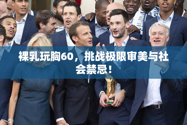 裸乳玩胸60，挑战极限审美与社会禁忌！