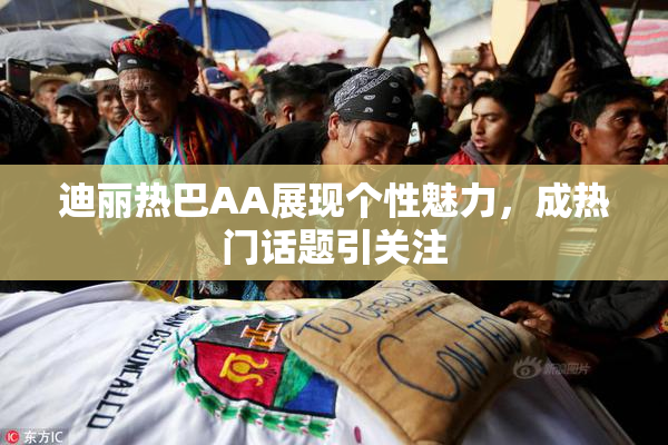 迪丽热巴AA展现个性魅力，成热门话题引关注