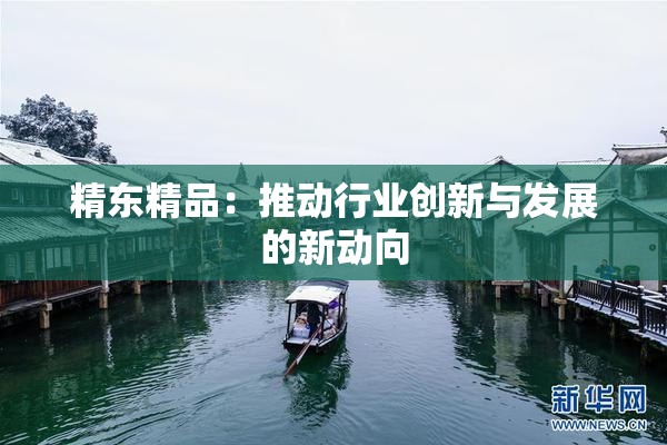 精东精品：推动行业创新与发展的新动向