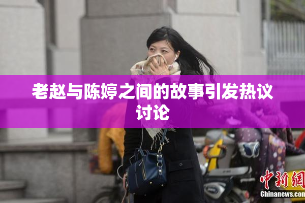老赵与陈婷之间的故事引发热议讨论