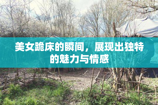 美女跪床的瞬间，展现出独特的魅力与情感