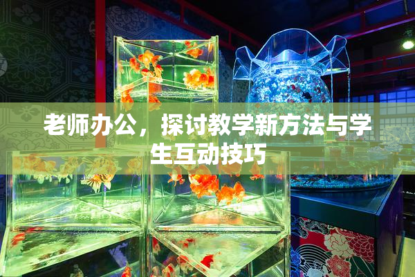 老师办公，探讨教学新方法与学生互动技巧