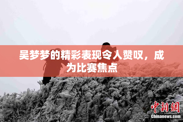 吴梦梦的精彩表现令人赞叹，成为比赛焦点