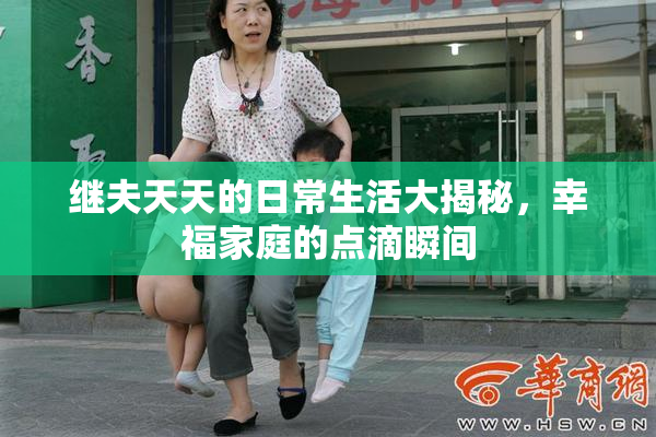 继夫天天的日常生活大揭秘，幸福家庭的点滴瞬间