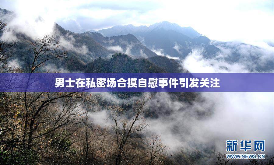 男士在私密场合摸自慰事件引发关注