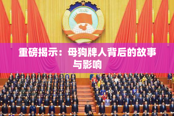 重磅揭示：母狗牌人背后的故事与影响