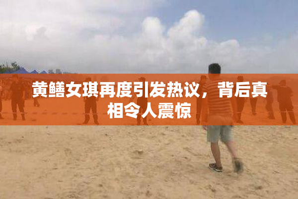 黄鳝女琪再度引发热议，背后真相令人震惊
