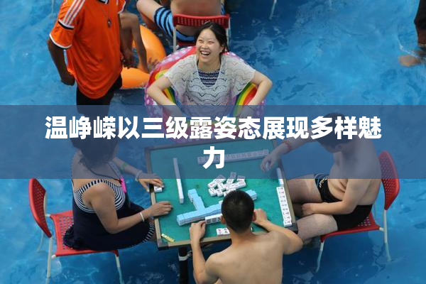 温峥嵘以三级露姿态展现多样魅力