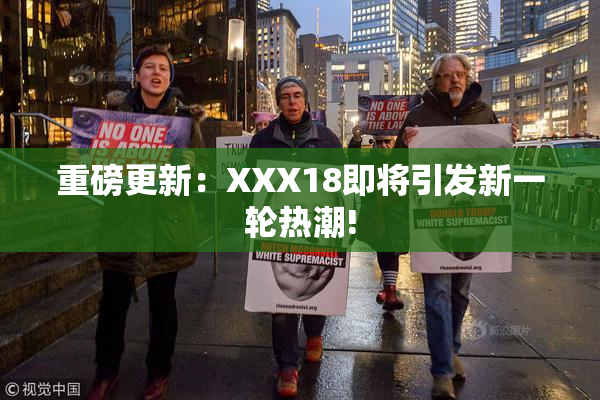 重磅更新：XXX18即将引发新一轮热潮!