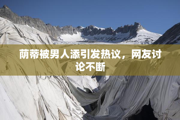 荫蒂被男人添引发热议，网友讨论不断