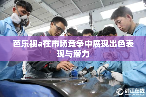 芭乐视a在市场竞争中展现出色表现与潜力