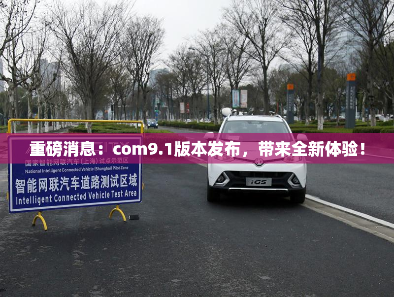 重磅消息：com9.1版本发布，带来全新体验！