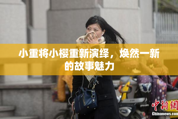 小重将小樱重新演绎，焕然一新的故事魅力