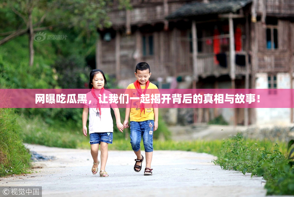 网曝吃瓜黑，让我们一起揭开背后的真相与故事！