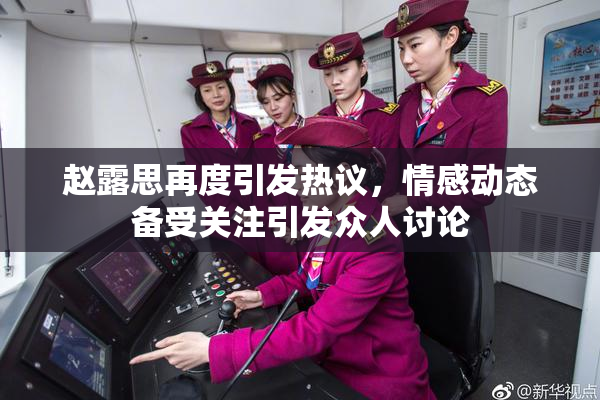 赵露思再度引发热议，情感动态备受关注引发众人讨论