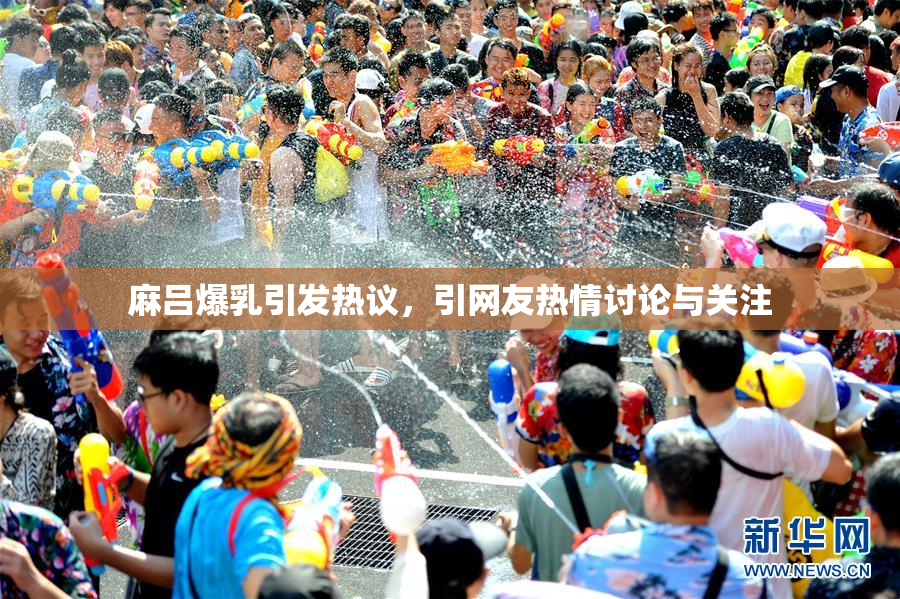 麻吕爆乳引发热议，引网友热情讨论与关注