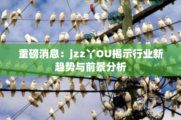重磅消息：jzz丫OU揭示行业新趋势与前景分析