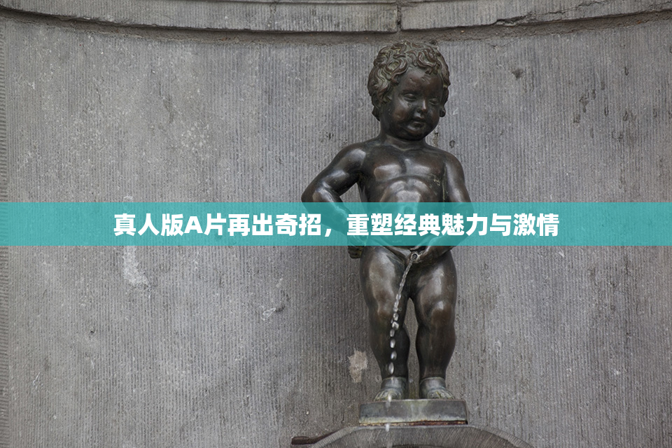 真人版A片再出奇招，重塑经典魅力与激情