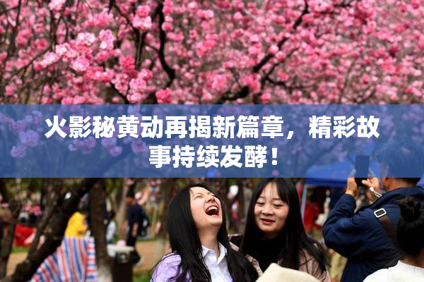 火影秘黄动再揭新篇章，精彩故事持续发酵！