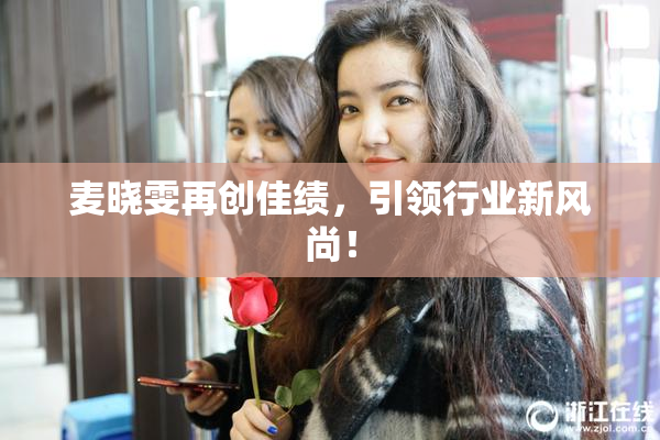 麦晓雯再创佳绩，引领行业新风尚！