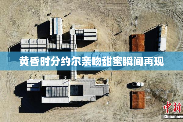 黄昏时分约尔亲吻甜蜜瞬间再现