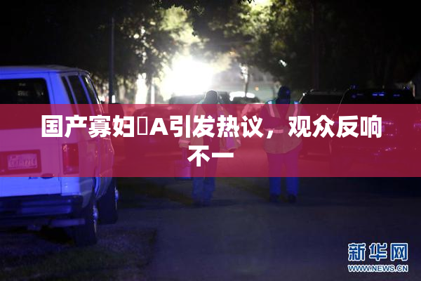 国产寡妇婬A引发热议，观众反响不一