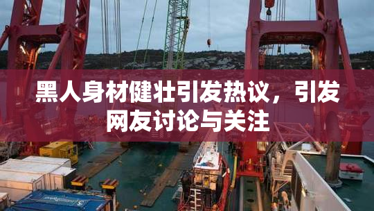 黑人身材健壮引发热议，引发网友讨论与关注