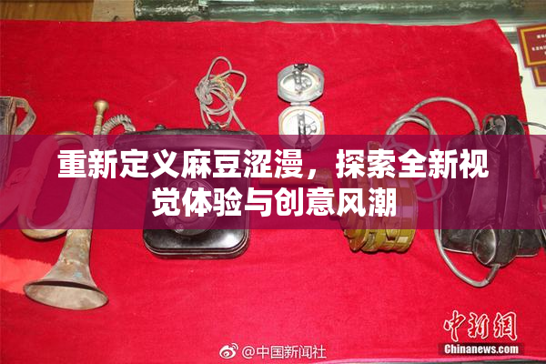 重新定义麻豆涩漫，探索全新视觉体验与创意风潮
