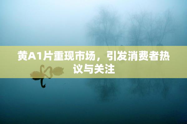 黄A1片重现市场，引发消费者热议与关注