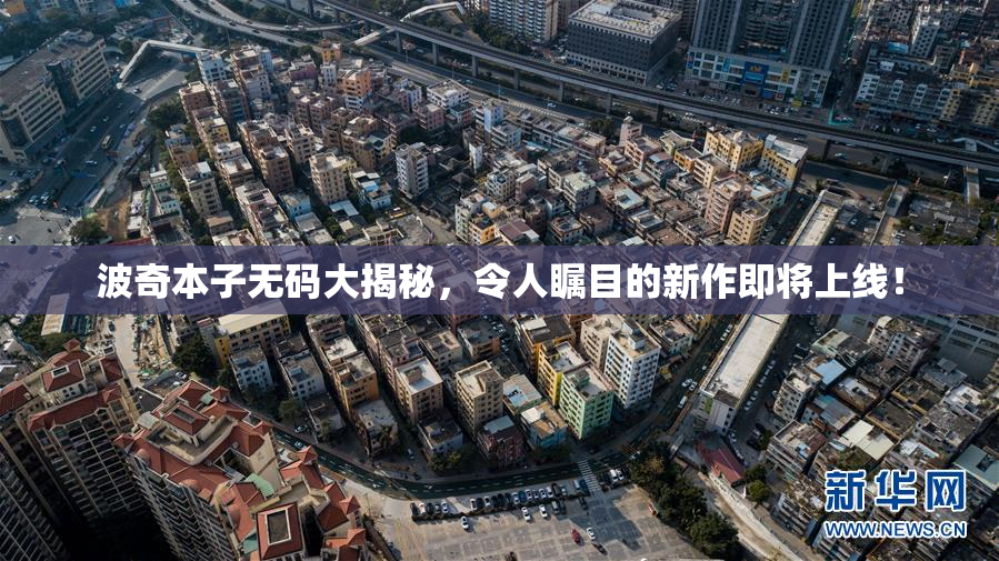 波奇本子无码大揭秘，令人瞩目的新作即将上线！