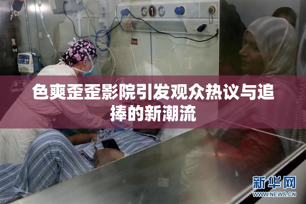 色爽歪歪影院引发观众热议与追捧的新潮流