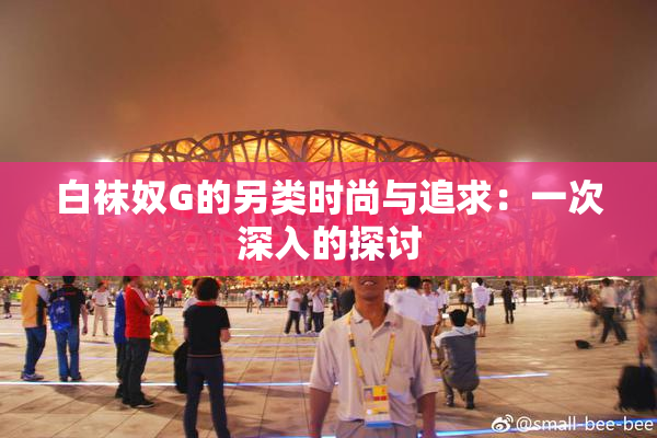 白袜奴G的另类时尚与追求：一次深入的探讨