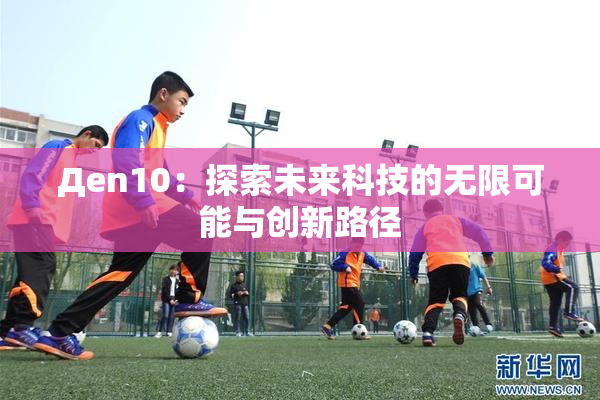Дen10：探索未来科技的无限可能与创新路径