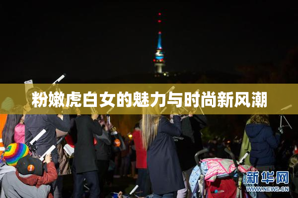 粉嫩虎白女的魅力与时尚新风潮
