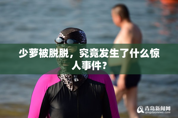 少萝被脱脱，究竟发生了什么惊人事件？